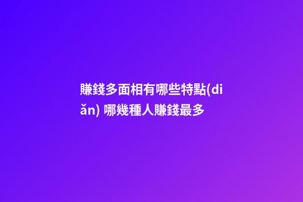 賺錢多面相有哪些特點(diǎn) 哪幾種人賺錢最多